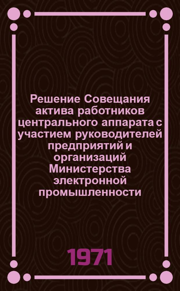 Решение Совещания актива работников центрального аппарата с участием руководителей предприятий и организаций Министерства электронной промышленности : Проект