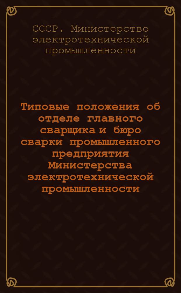 Типовые положения об отделе главного сварщика и бюро сварки промышленного предприятия Министерства электротехнической промышленности : Утв. 6/VII 1970 г
