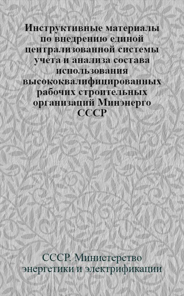 Инструктивные материалы по внедрению единой централизованной системы учета и анализа состава использования высококвалифицированных рабочих строительных организаций Минэнерго СССР : Утв. 30/IX 1971 г