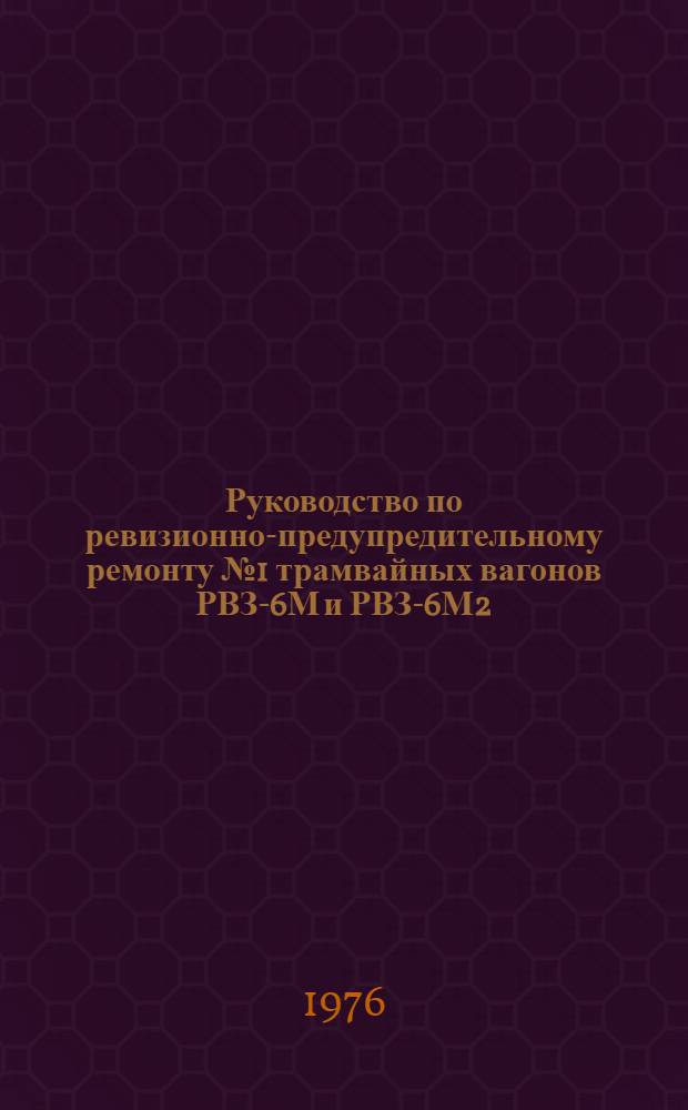 Руководство по ревизионно-предупредительному ремонту № 1 трамвайных вагонов РВЗ-6М и РВЗ-6М2 : Утв. Гл. упр. гор. электр. транспорта МЖКХ РСФСР (С М-ва жил.-коммун. хоз-ва) 20.04.76