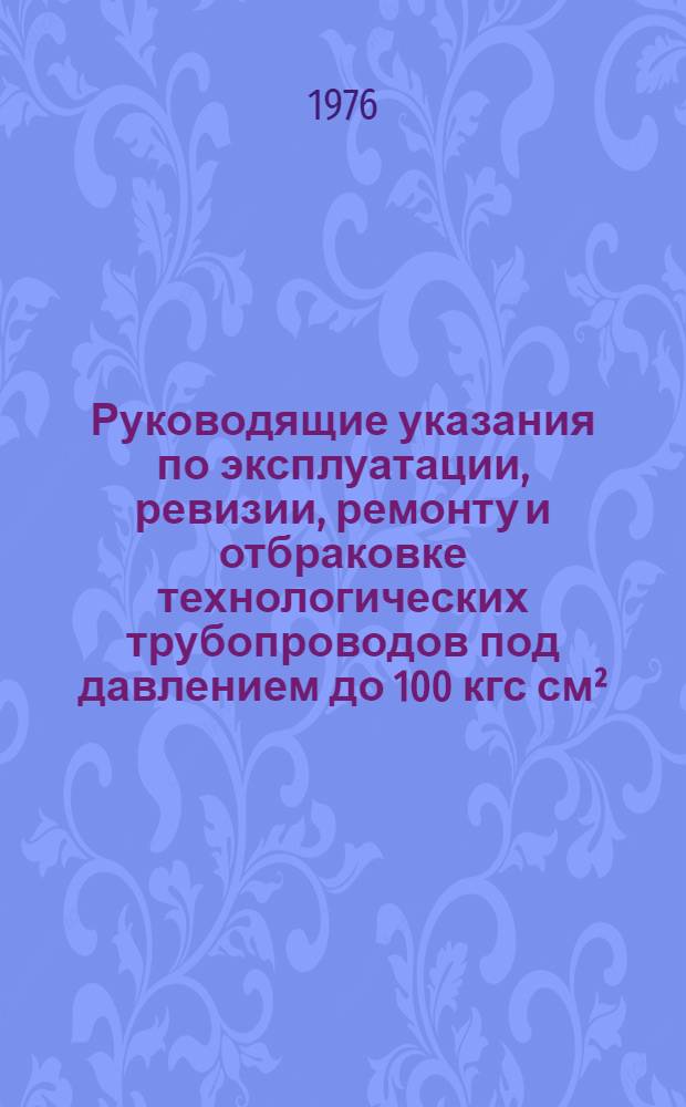 Руководящие указания по эксплуатации, ревизии, ремонту и отбраковке технологических трубопроводов под давлением до 100 кгс см² : РУ-75 : Утв. М-вом нефтеперерабатывающей и нефтехим. пром-сти СССР 16.12.74 : (Взамен РУ-68)