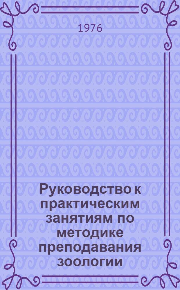 Руководство к практическим занятиям по методике преподавания зоологии : Для биол. специальностей пед. ин-тов