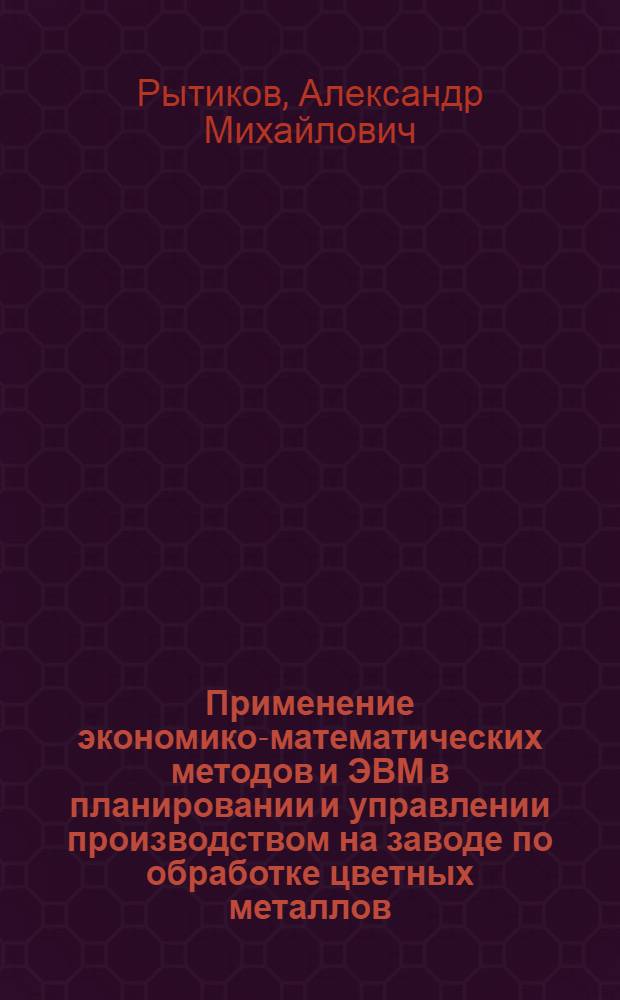 Применение экономико-математических методов и ЭВМ в планировании и управлении производством на заводе по обработке цветных металлов : (По материалам школы передового опыта)