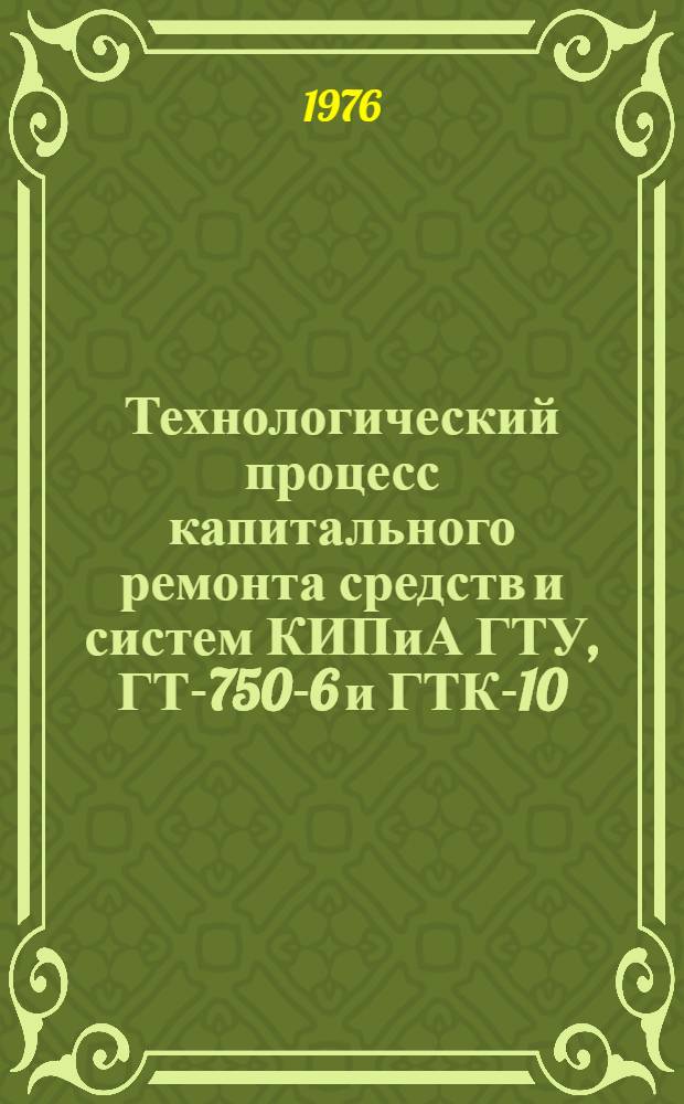 Технологический процесс капитального ремонта средств и систем КИПиА ГТУ, ГТ-750-6 и ГТК-10 : Утв. ВПО "Союзгазмашремонт" 31.03.75