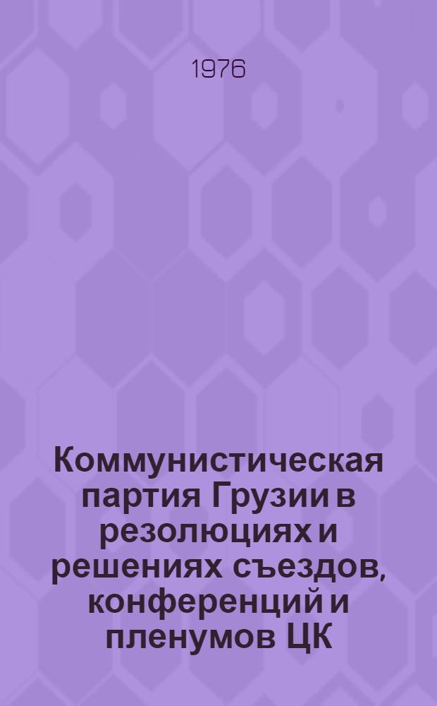 Коммунистическая партия Грузии в резолюциях и решениях съездов, конференций и пленумов ЦК, 1920-1976 : Сборник