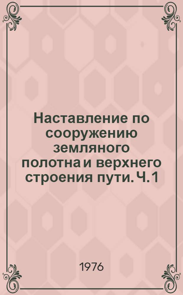 Наставление по сооружению земляного полотна и верхнего строения пути. Ч. 1 : Земляное полотно