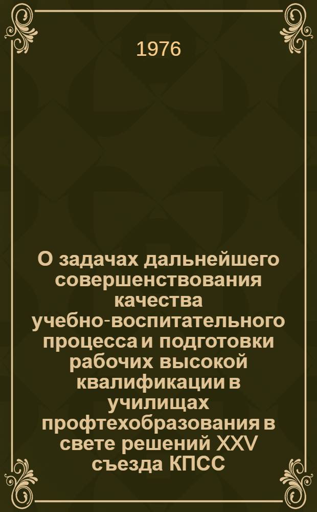 О задачах дальнейшего совершенствования качества учебно-воспитательного процесса и подготовки рабочих высокой квалификации в училищах профтехобразования в свете решений XXV съезда КПСС : Докл. Г.Л. Камаева 24 июня 1976 г