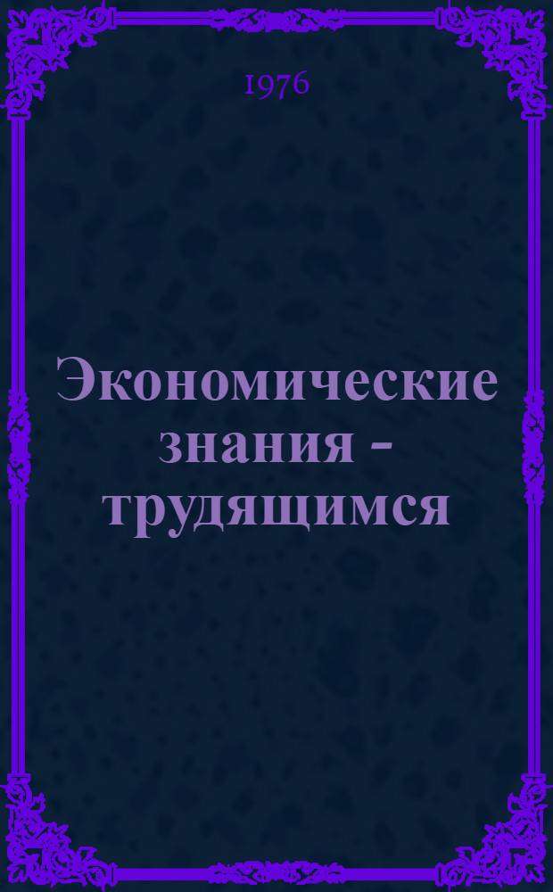Экономические знания - трудящимся : (Из опыта пропаганды экон. знаний)