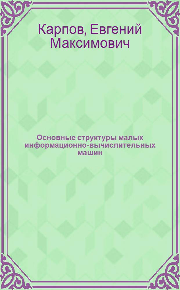 Основные структуры малых информационно-вычислительных машин : Малые вычислительные устройства : Метод. пособие