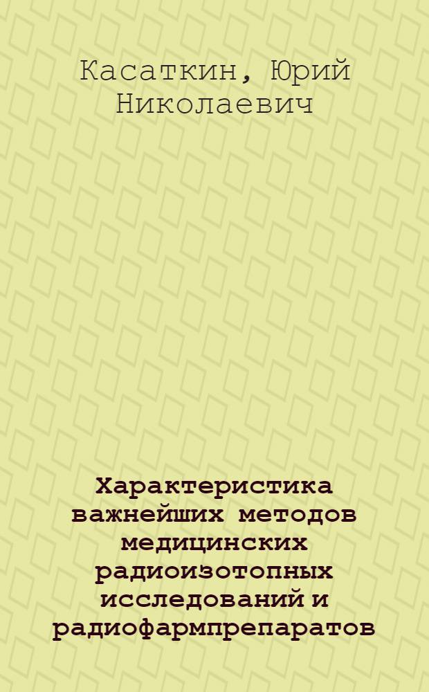 Характеристика важнейших методов медицинских радиоизотопных исследований и радиофармпрепаратов (РПФ), применяемых для целей индикации : Учеб. пособие