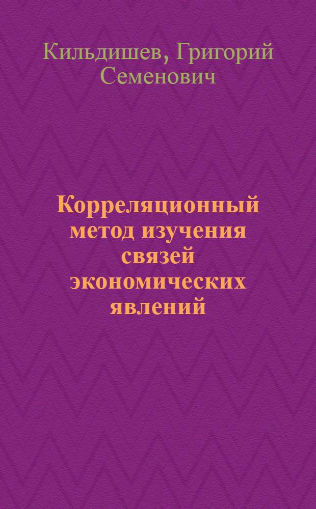 Корреляционный метод изучения связей экономических явлений : Учеб. пособие для повышения квалификации руководящих работников и специалистов системы ЦСУ СССР