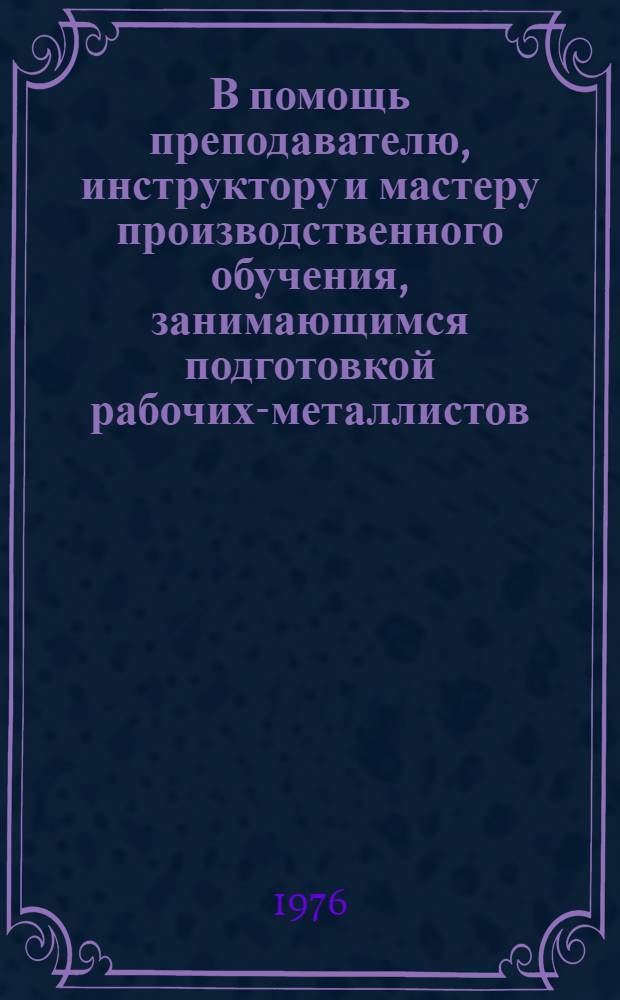 В помощь преподавателю, инструктору и мастеру производственного обучения, занимающимся подготовкой рабочих-металлистов : Рек. аннот. указ. учеб.-метод. литературы (1965-1975 гг.)