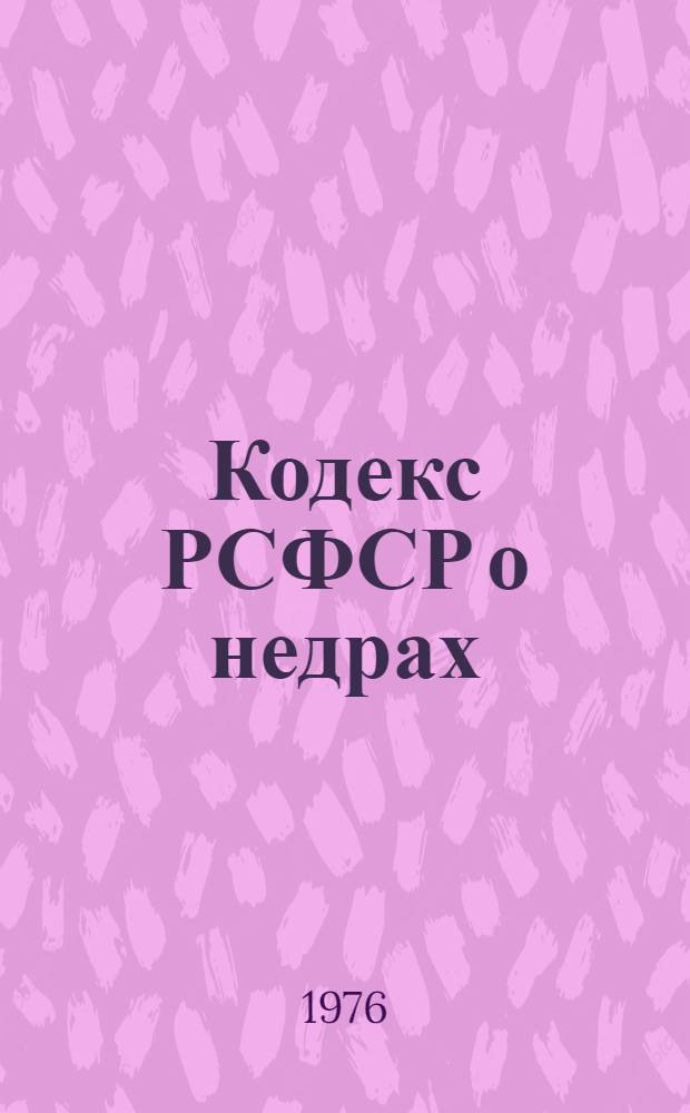 Кодекс РСФСР о недрах : Утв. Верховным Советом РСФСР 09.07.76 : Введен в действие 1 ноября 1976 г.