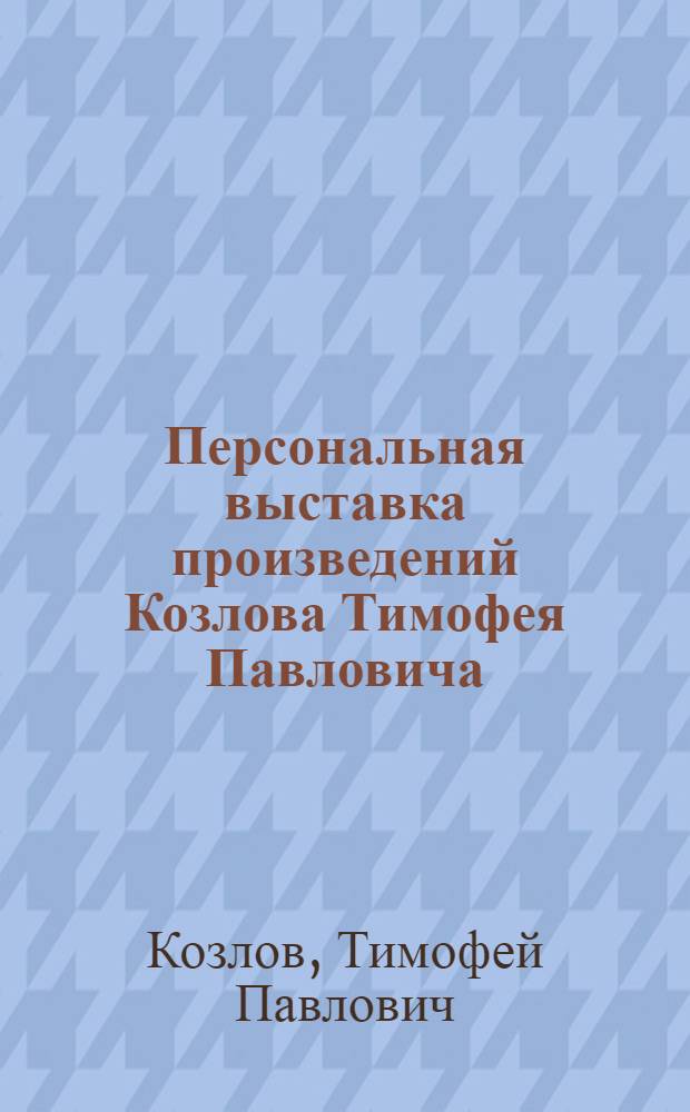 Персональная выставка произведений Козлова Тимофея Павловича : Посвящается 60-летию со дня рождения и 40-летию творч. деятельности : Каталог