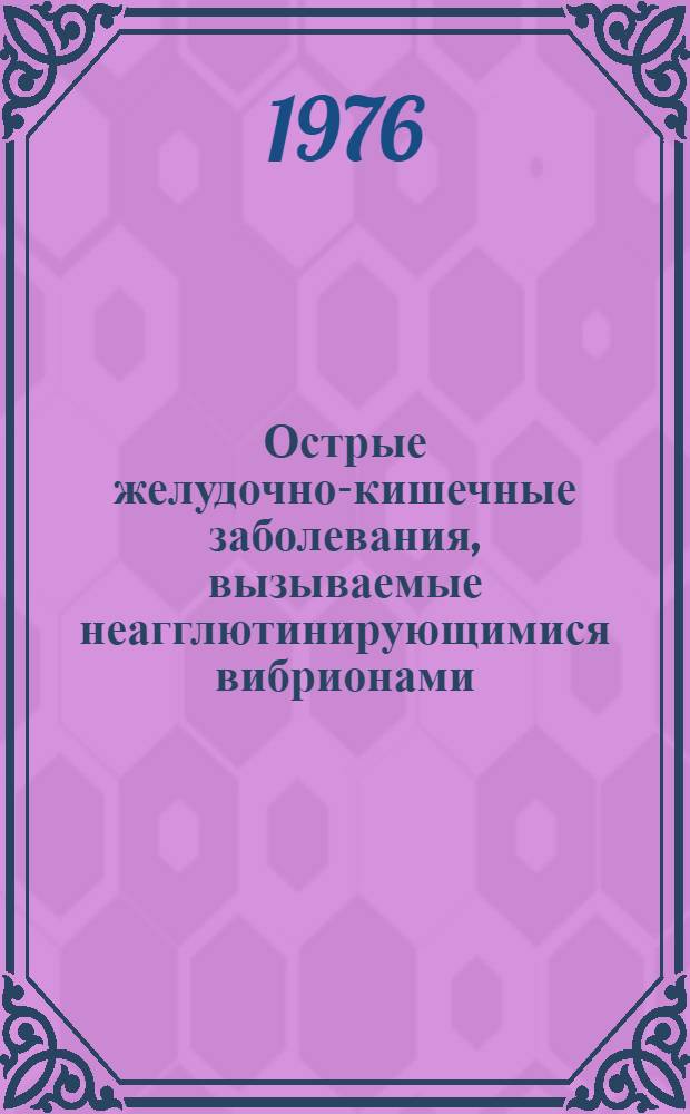 Острые желудочно-кишечные заболевания, вызываемые неагглютинирующимися вибрионами (НАГ-инфекция) : Аннот. указ. отеч. и зарубеж. литературы