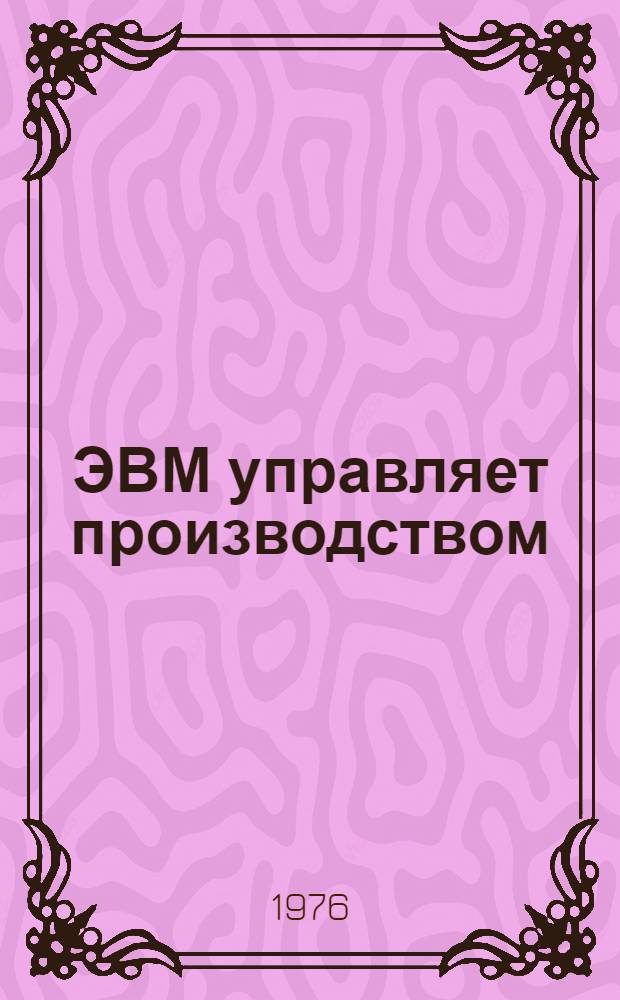 ЭВМ управляет производством : (Опыт и перспективы внедрения АСУ в произв. объединении "Москвич")