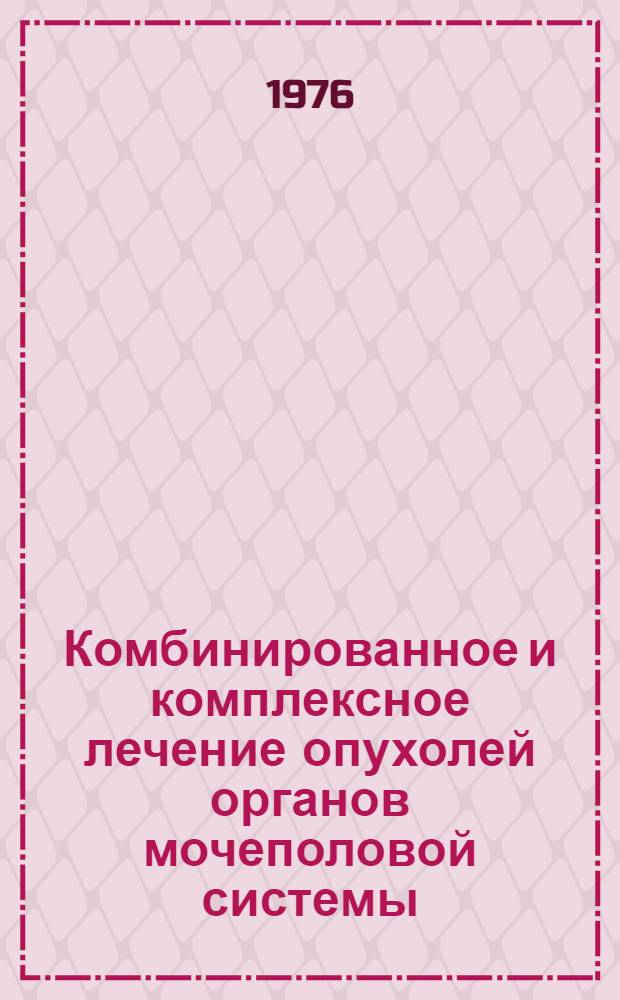 Комбинированное и комплексное лечение опухолей органов мочеполовой системы : Метод. рекомендации