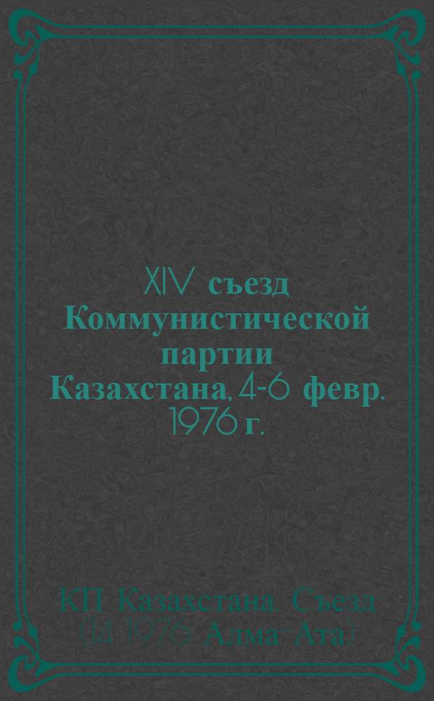 XIV съезд Коммунистической партии Казахстана, 4-6 февр. 1976 г. : Стенографический отчет