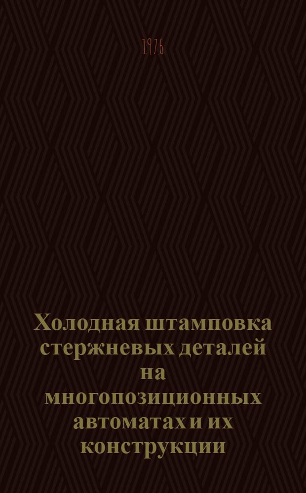 Холодная штамповка стержневых деталей на многопозиционных автоматах и их конструкции : Учеб. пособие для слушателей заоч. курсов повышения квалификации ИТР по холодноштамповочному производству