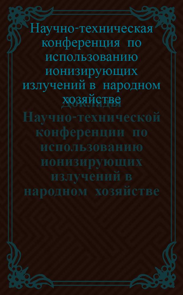 Доклады Научно-технической конференции по использованию ионизирующих излучений в народном хозяйстве