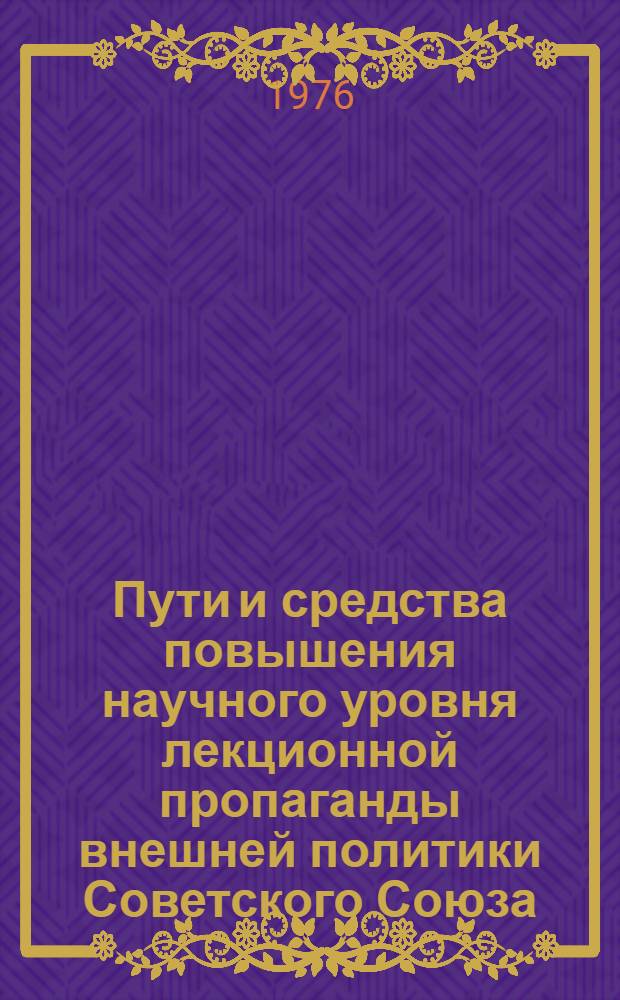 Пути и средства повышения научного уровня лекционной пропаганды внешней политики Советского Союза : По материалам всерос. науч.-метод. конф. [Сборник статей]. Вып. 1