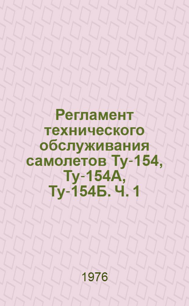 Регламент технического обслуживания самолетов Ту-154, Ту-154А, Ту-154Б. Ч. 1 : Планер, силовая установка, авиационное и радиоэлектронное оборудование