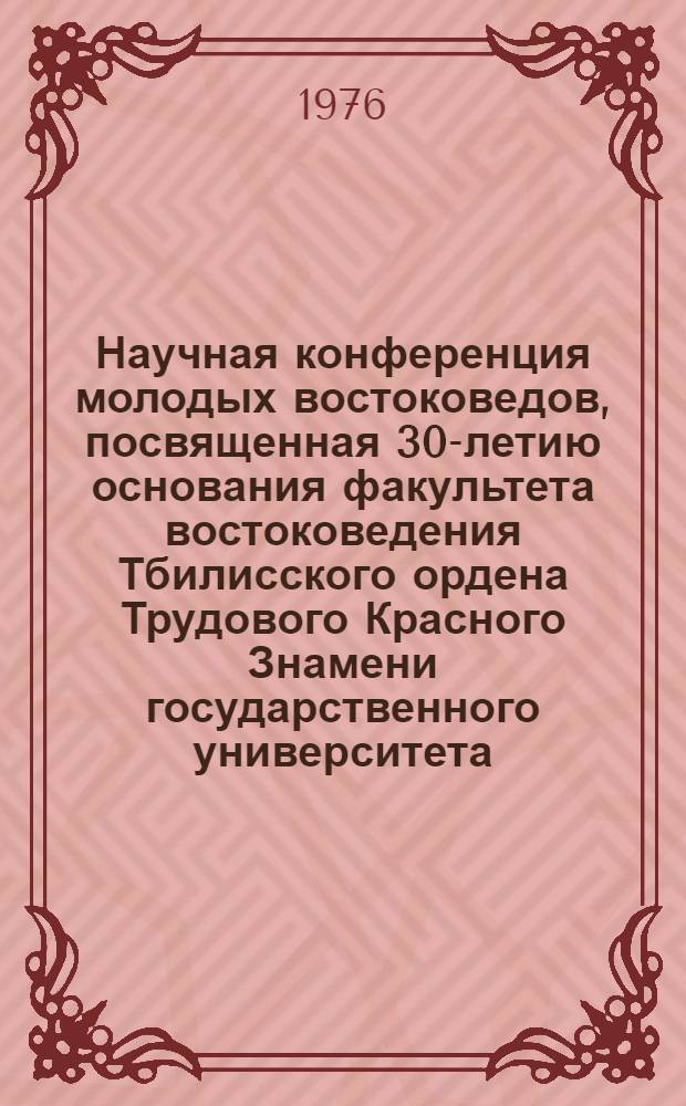 Научная конференция молодых востоковедов, посвященная 30-летию основания факультета востоковедения Тбилисского ордена Трудового Красного Знамени государственного университета, 29 октября - 1 ноября 1975 г., Тбилиси : Тезисы докл