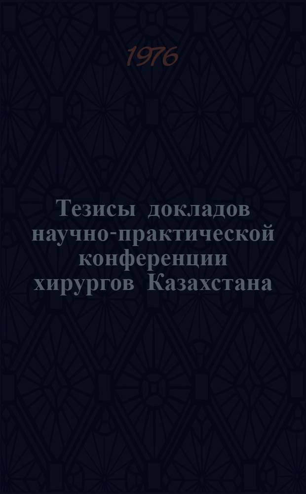 Тезисы докладов научно-практической конференции хирургов Казахстана : (Петропавловск, 1-4 июня 1976 г.)