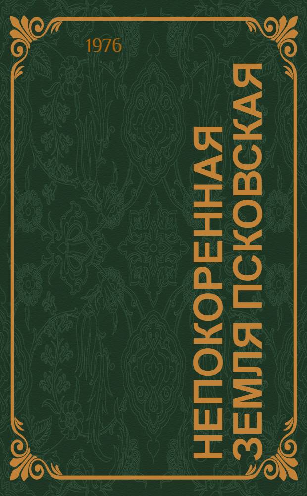 Непокоренная земля Псковская : Документы и материалы из истории партизанского движения и парт.-комс. подполья в годы Великой Отеч. войны, 1941-1944
