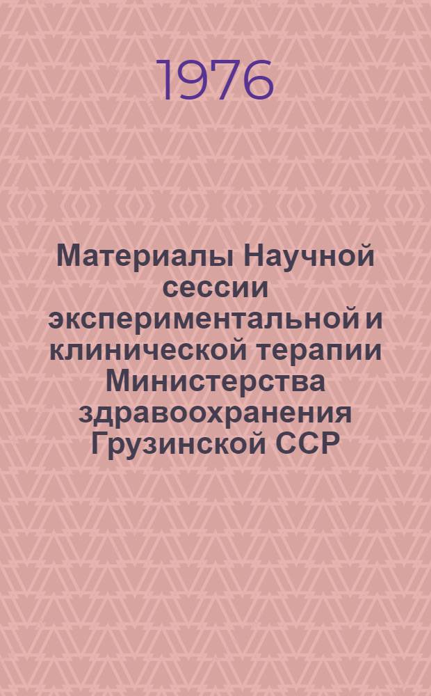 Материалы Научной сессии экспериментальной и клинической терапии Министерства здравоохранения Грузинской ССР