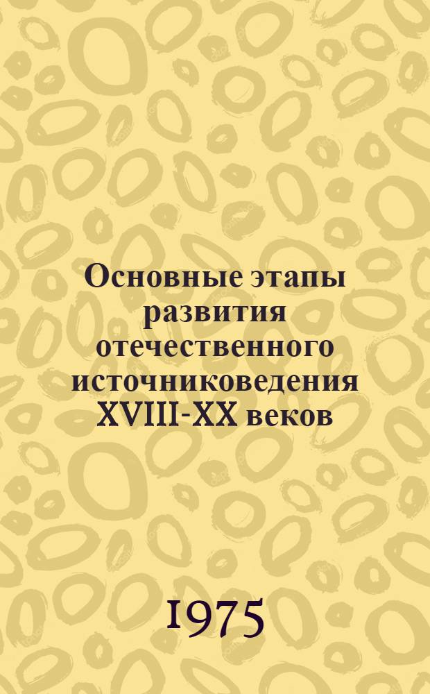 Основные этапы развития отечественного источниковедения XVIII-XX веков : Учеб. пособие