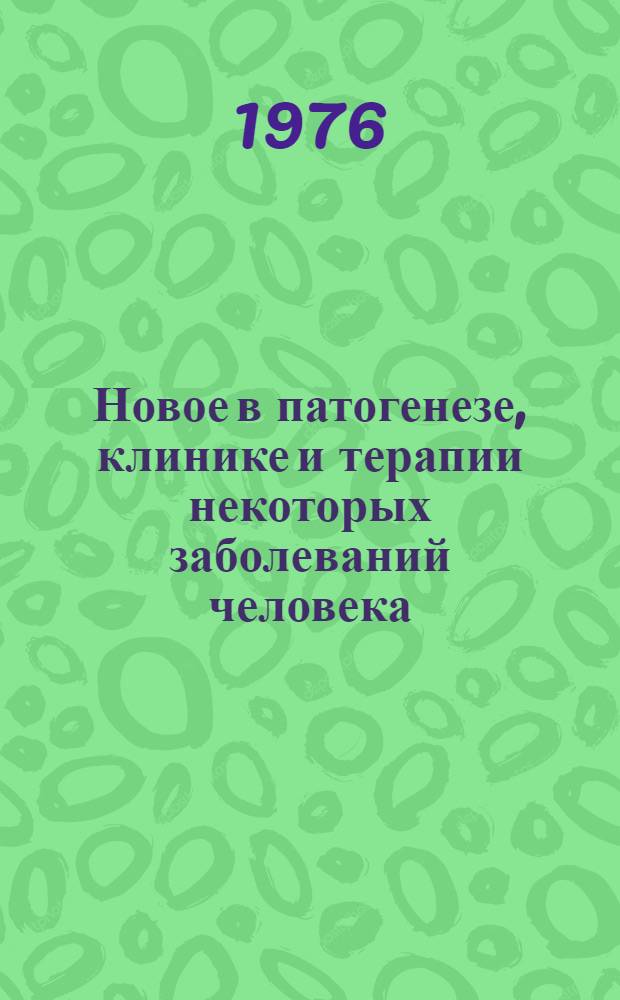 Новое в патогенезе, клинике и терапии некоторых заболеваний человека : (Материалы межкафедр. науч. конф. терапевт. кафедр ЛСГМИ за 1973 г.)