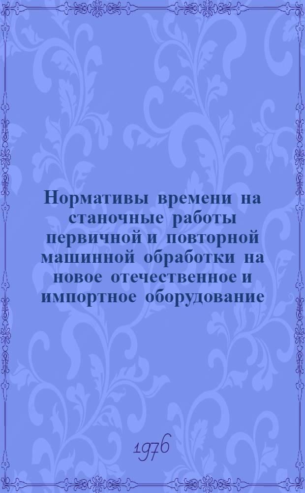 Нормативы времени на станочные работы первичной и повторной машинной обработки на новое отечественное и импортное оборудование : Утв. М-вом лесной и деревообрабатывающей пром-сти СССР 26.04.76