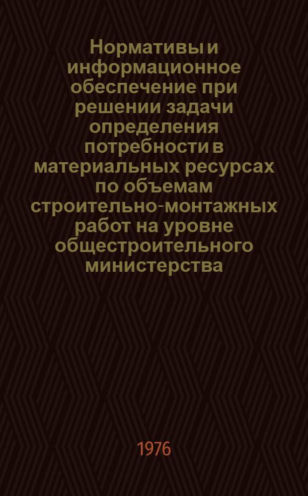 Нормативы и информационное обеспечение при решении задачи определения потребности в материальных ресурсах по объемам строительно-монтажных работ на уровне общестроительного министерства : Метод. рекомендации