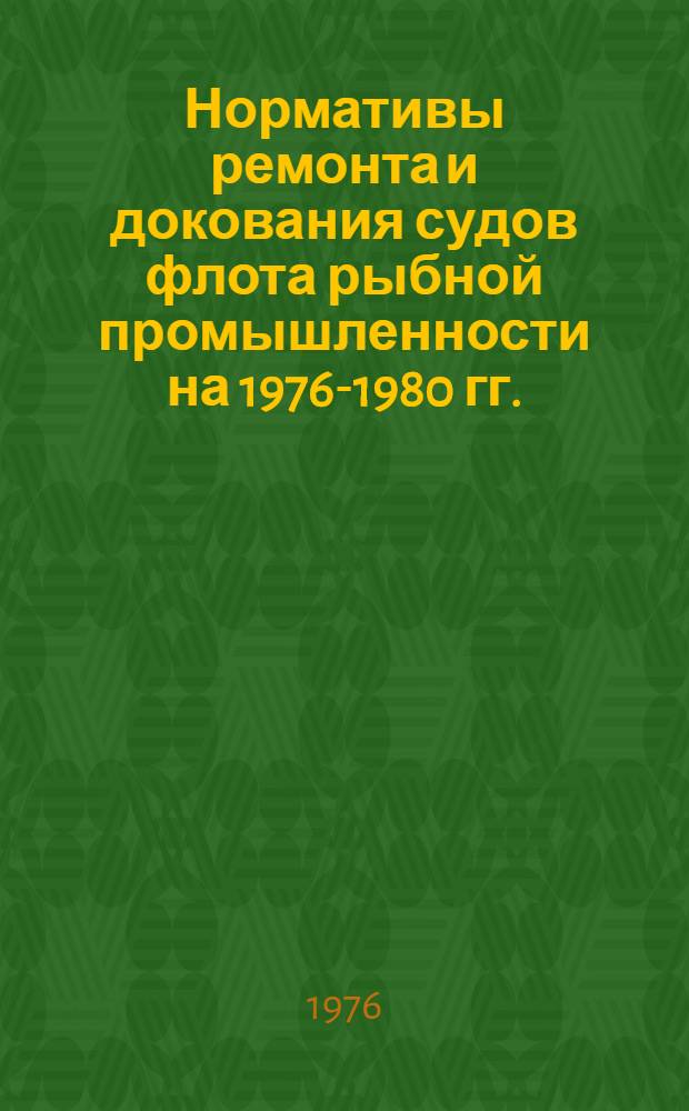 Нормативы ремонта и докования судов флота рыбной промышленности на 1976-1980 гг. : Утв. М-вом рыбного хоз-ва СССР 13.05.76