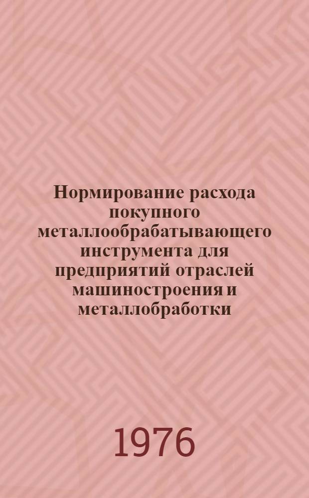 Нормирование расхода покупного металлообрабатывающего инструмента для предприятий отраслей машиностроения и металлобработки : Инструкция : Утв. Гл. техн. упр. М-ва станкостроит. и инструм. пром-сти СССР 19.11.75
