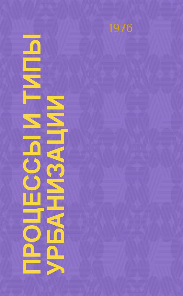 Процессы и типы урбанизации = PRocesses and patterns of urbanization : Симпозиум К-20, Ленинград, 21-26 июля 1976 : Тезисы докладов