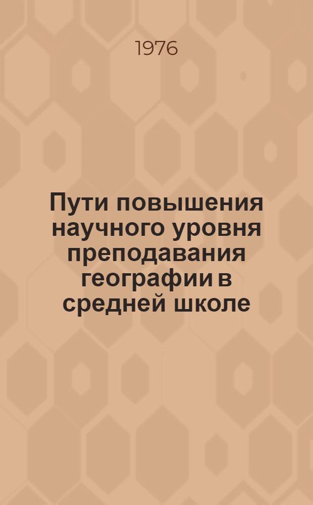 Пути повышения научного уровня преподавания географии в средней школе : (Сборник науч. трудов)