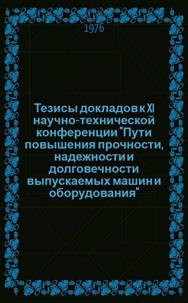 Тезисы докладов к XI научно-технической конференции "Пути повышения прочности, надежности и долговечности выпускаемых машин и оборудования" (Март 1976)