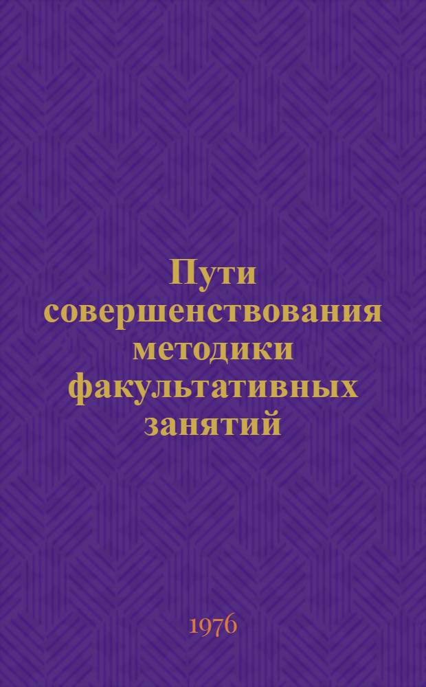 Пути совершенствования методики факультативных занятий : (Тезисы докл. всесоюз. совещ., ноябрь 1976 г., г. Ташкент)