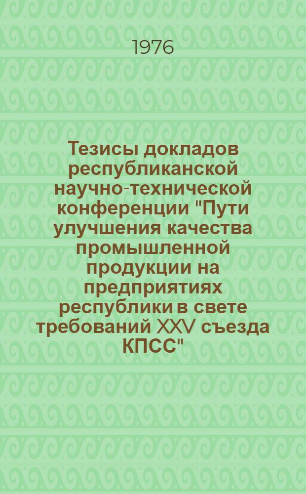 Тезисы докладов республиканской научно-технической конференции "Пути улучшения качества промышленной продукции на предприятиях республики в свете требований XXV съезда КПСС", 24-25 июня 1976 г., Душанбе