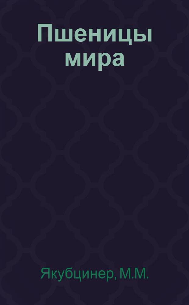 Пшеницы мира : Видовой состав, достижения селекции, соврем. проблемы и исходных материал