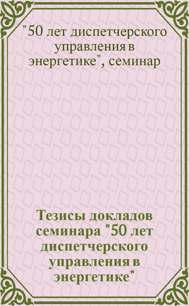 Тезисы докладов семинара "50 лет диспетчерского управления в энергетике" (6-9 декабря 1976 г.)