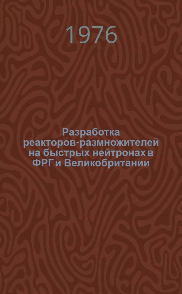 Разработка реакторов-размножителей на быстрых нейтронах в ФРГ и Великобритании : Обзор по материалам Междунар. конф. по АЭС с реакторами на быстрых нейронах, Лондон, 11-14 марта 1974 г. : Сборник
