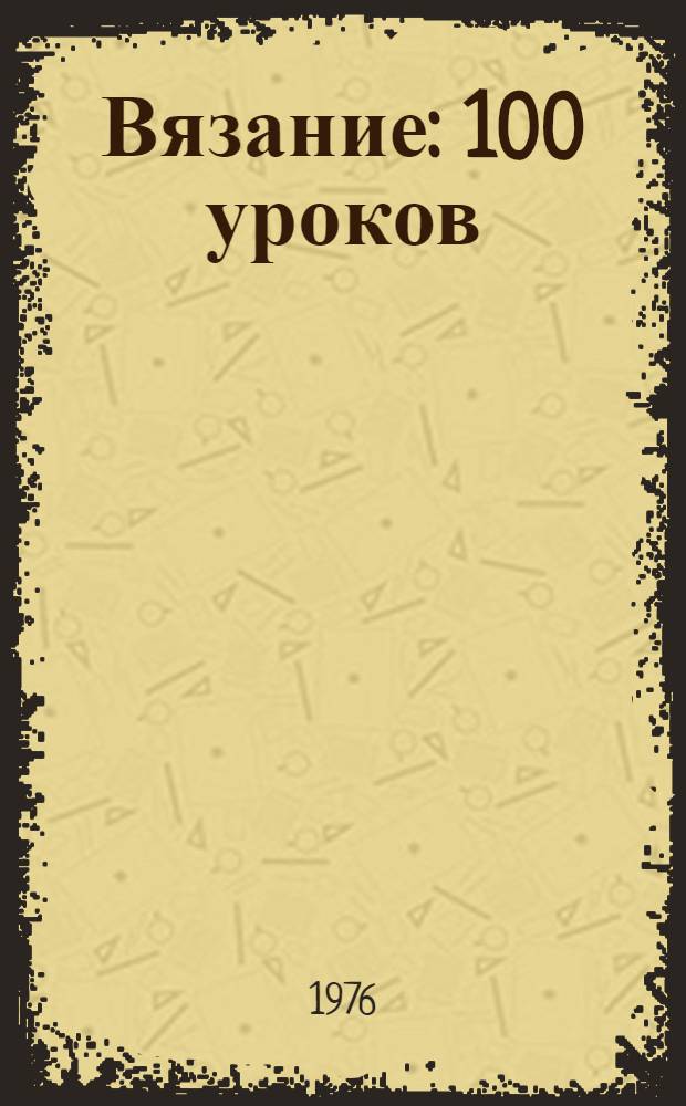 Вязание : 100 уроков