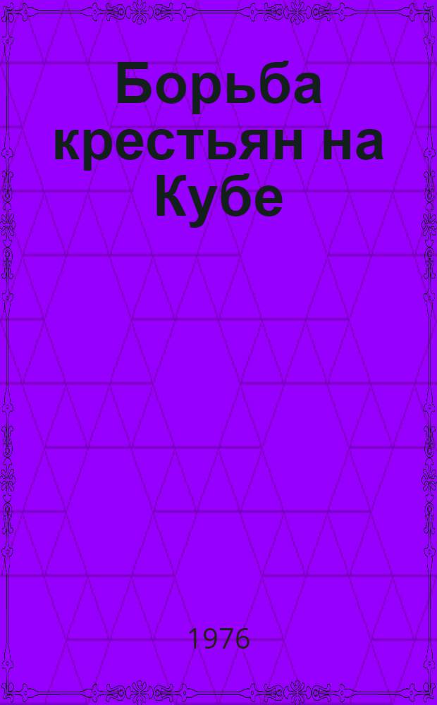 Борьба крестьян на Кубе : Из истории освободит. борьбы кубин. крестьянства