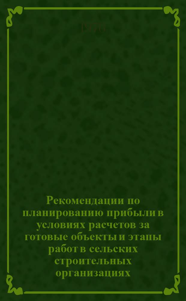 Рекомендации по планированию прибыли в условиях расчетов за готовые объекты и этапы работ в сельских строительных организациях