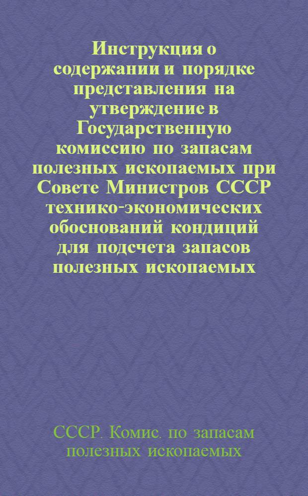 Инструкция о содержании и порядке представления на утверждение в Государственную комиссию по запасам полезных ископаемых при Совете Министров СССР технико-экономических обоснований кондиций для подсчета запасов полезных ископаемых : Утв. 20.05.75