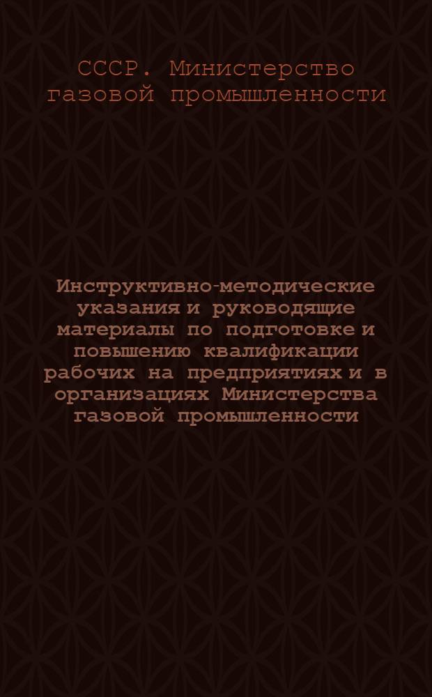 Инструктивно-методические указания и руководящие материалы по подготовке и повышению квалификации рабочих на предприятиях и в организациях Министерства газовой промышленности