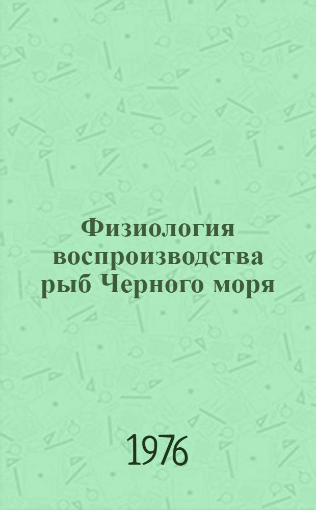 Физиология воспроизводства рыб Черного моря = Physiology of reproduction of fishes the Black sea : Сборник статей